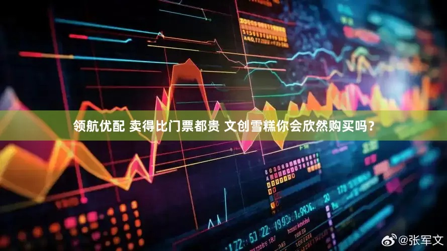 领航优配 卖得比门票都贵 文创雪糕你会欣然购买吗？