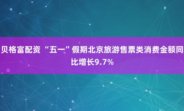 贝格富配资 “五一”假期北京旅游售票类消费金额同比增长9.7%