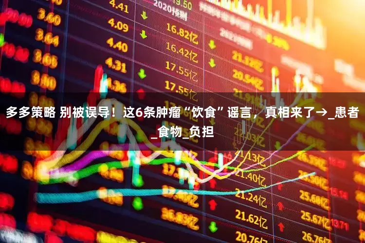 多多策略 别被误导！这6条肿瘤“饮食”谣言，真相来了→_患者_食物_负担