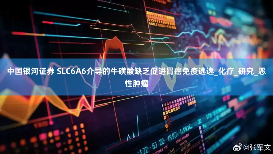 中国银河证券 SLC6A6介导的牛磺酸缺乏促进胃癌免疫逃逸_化疗_研究_恶性肿瘤