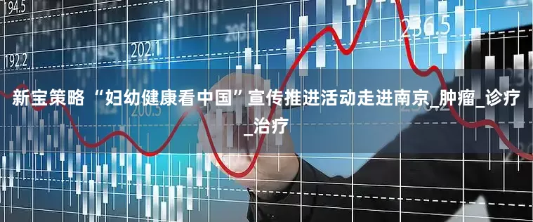 新宝策略 “妇幼健康看中国”宣传推进活动走进南京_肿瘤_诊疗_治疗