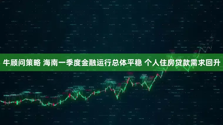 牛顾问策略 海南一季度金融运行总体平稳 个人住房贷款需求回升