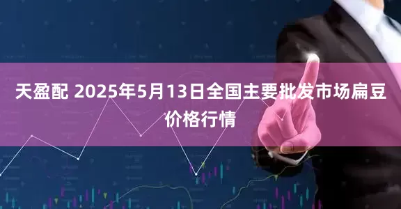 天盈配 2025年5月13日全国主要批发市场扁豆价格行情