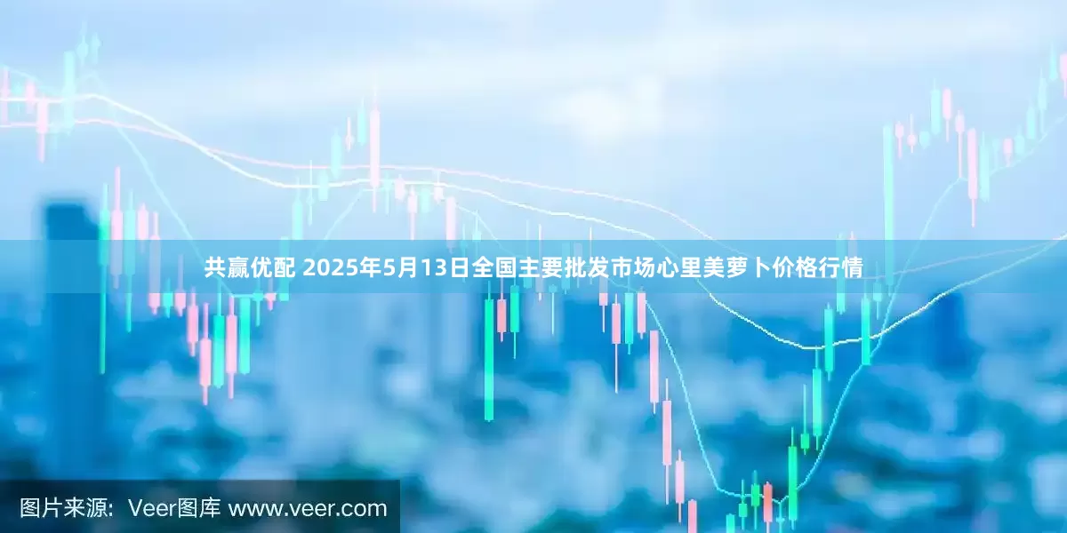 共赢优配 2025年5月13日全国主要批发市场心里美萝卜价格行情