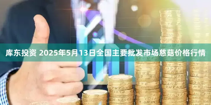 库东投资 2025年5月13日全国主要批发市场慈菇价格行情