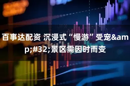 百事达配资 沉浸式“慢游”受宠&#32;景区需因时而变