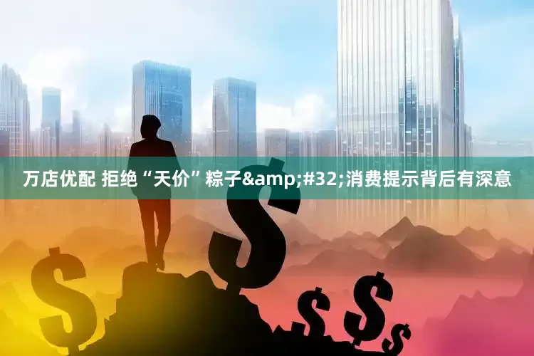 万店优配 拒绝“天价”粽子&#32;消费提示背后有深意