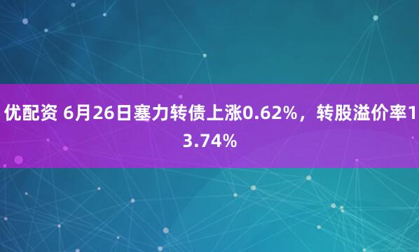 优配资 6月26日塞力转债上涨0.62%，转股溢价率13.74%