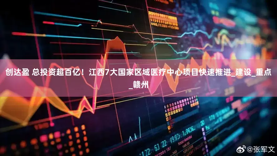 创达盈 总投资超百亿！江西7大国家区域医疗中心项目快速推进_建设_重点_赣州