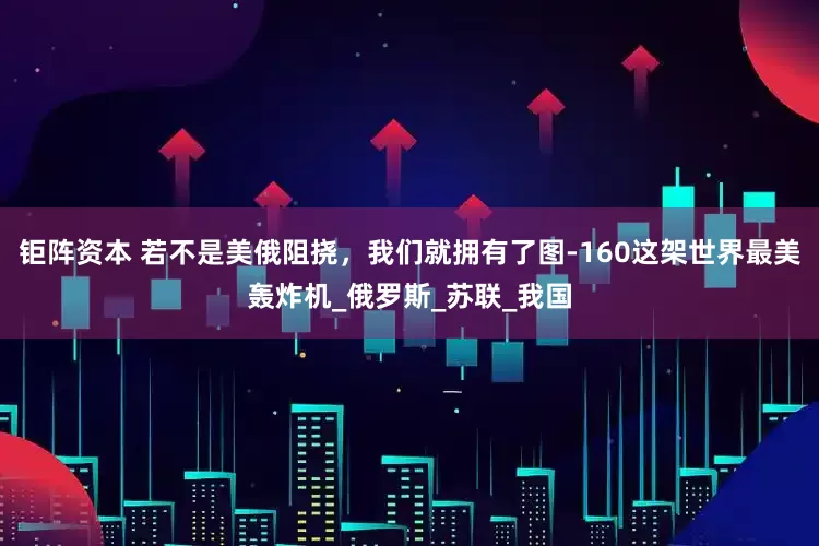 钜阵资本 若不是美俄阻挠，我们就拥有了图-160这架世界最美轰炸机_俄罗斯_苏联_我国