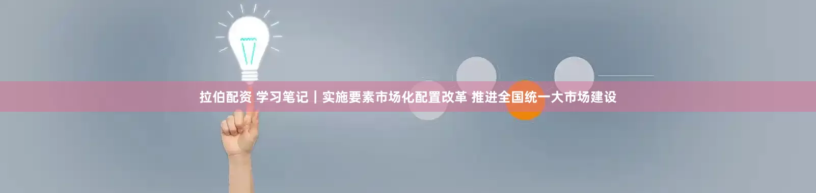 拉伯配资 学习笔记｜实施要素市场化配置改革 推进全国统一大市场建设