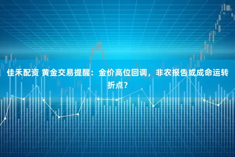 佳禾配资 黄金交易提醒：金价高位回调，非农报告或成命运转折点？