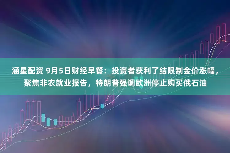 涵星配资 9月5日财经早餐：投资者获利了结限制金价涨幅，聚焦非农就业报告，特朗普强调欧洲停止购买俄石油