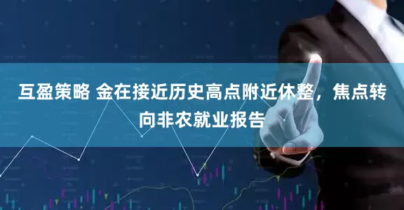 互盈策略 金在接近历史高点附近休整，焦点转向非农就业报告