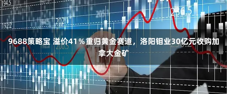 9688策略宝 溢价41％重归黄金赛道，洛阳钼业30亿元收购加拿大金矿