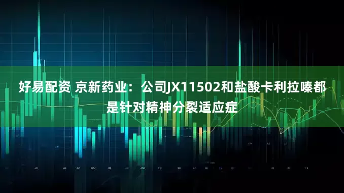 好易配资 京新药业：公司JX11502和盐酸卡利拉嗪都是针对精神分裂适应症