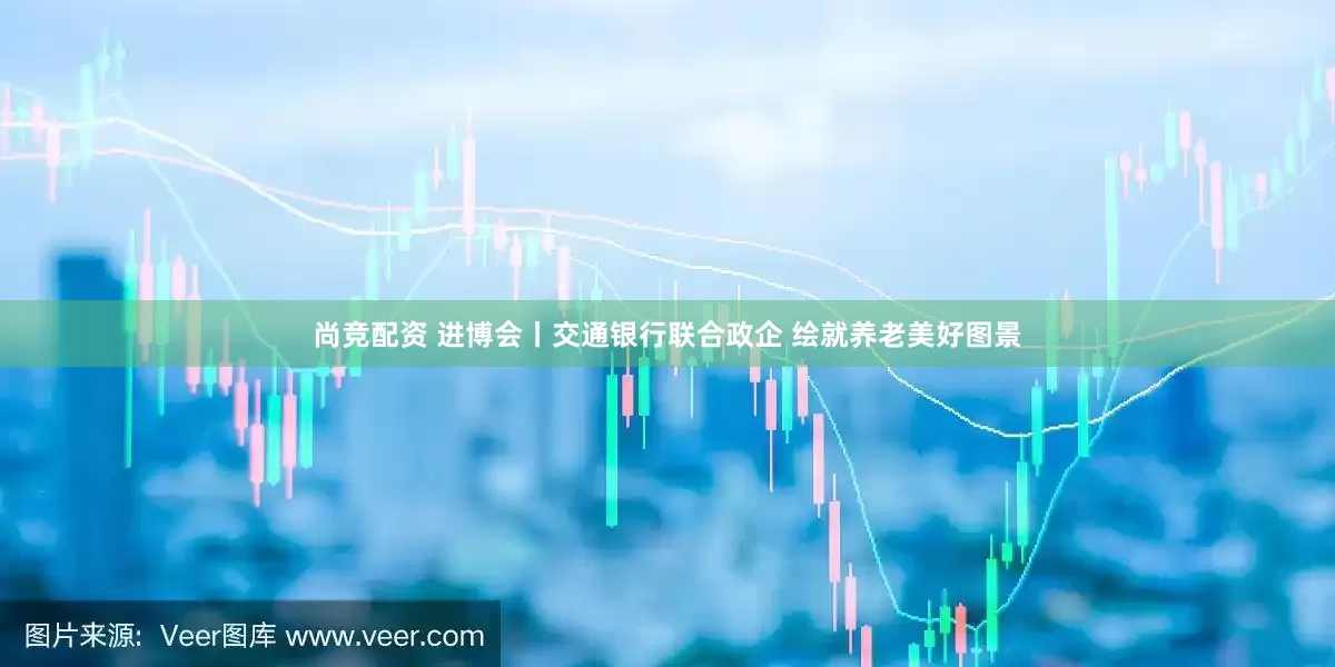 尚竞配资 进博会丨交通银行联合政企 绘就养老美好图景