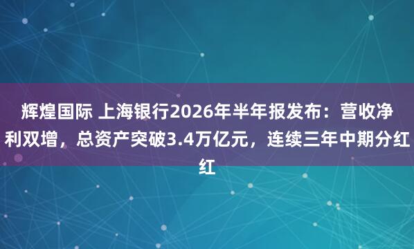辉煌国际 上海银行2026年半年报发布：营收净利双增，总资产突破3.4万亿元，连续三年中期分红