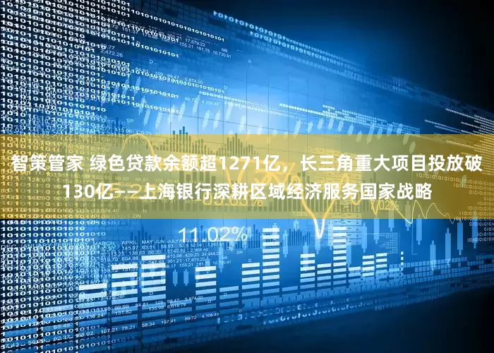 智策管家 绿色贷款余额超1271亿，长三角重大项目投放破130亿——上海银行深耕区域经济服务国家战略